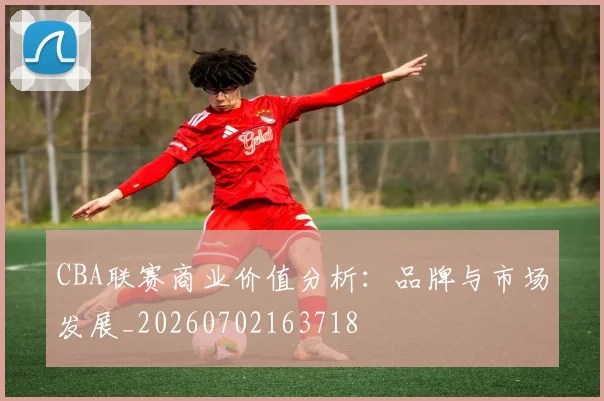 CBA联赛商业价值分析:品牌与市场发展_20260702163718