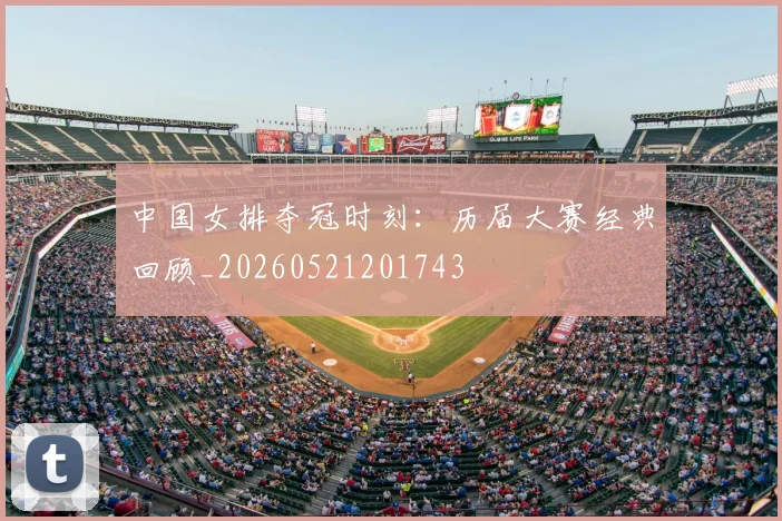 中国女排夺冠时刻:历届大赛经典回顾_20260521201743
