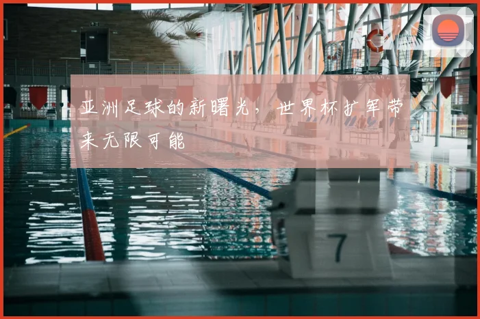 亚洲足球的新曙光,世界杯扩军带来无限可能