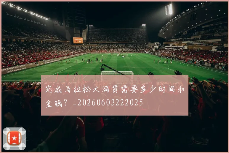 完成马拉松大满贯需要多少时间和金钱？_20260603222025