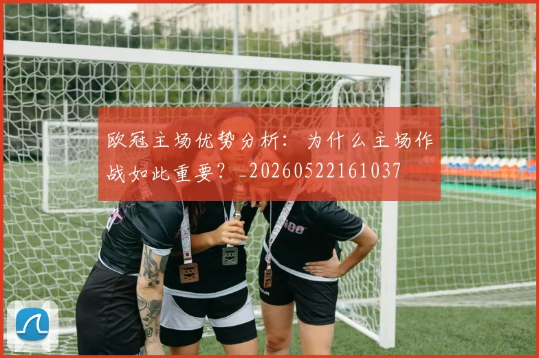 欧冠主场优势分析：为什么主场作战如此重要？_20260522161037