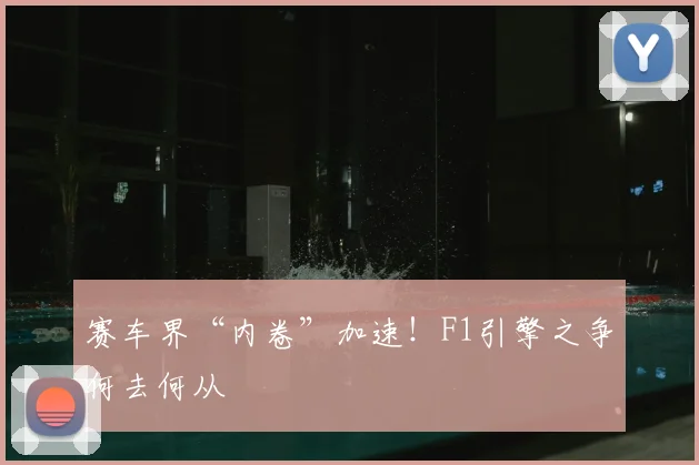 赛车界“内卷”加速！F1引擎之争何去何从