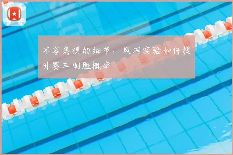 不容忽视的细节，风洞实验如何提升赛车制胜概率