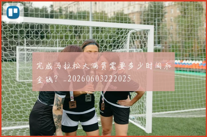 完成马拉松大满贯需要多少时间和金钱?_20260603222025