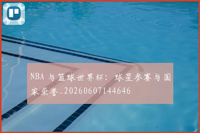NBA 与篮球世界杯:球星参赛与国家荣誉_20260607144646