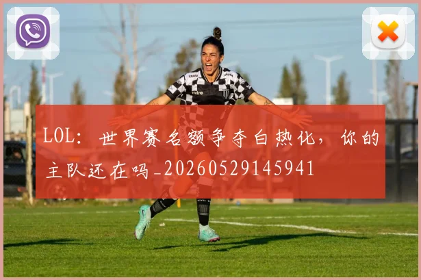 LOL:世界赛名额争夺白热化,你的主队还在吗_20260529145941
