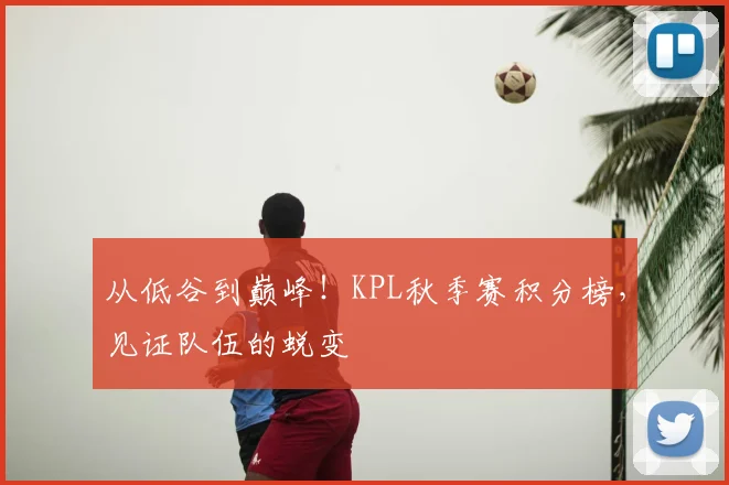 从低谷到巅峰!KPL秋季赛积分榜,见证队伍的蜕变