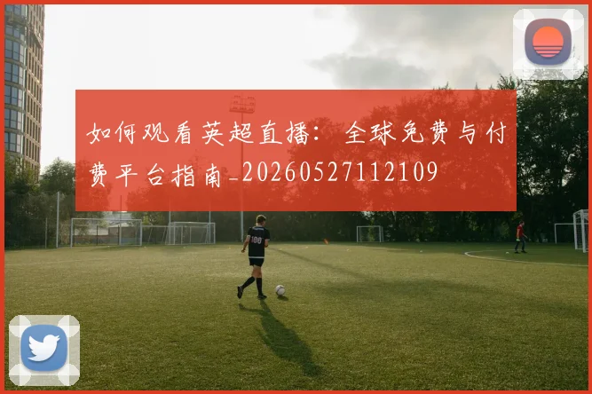 如何观看英超直播：全球免费与付费平台指南_20260527112109