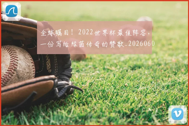 全球瞩目！2022世界杯最佳阵容，一份写给绿茵传奇的赞歌_20260602212307_20260707012132