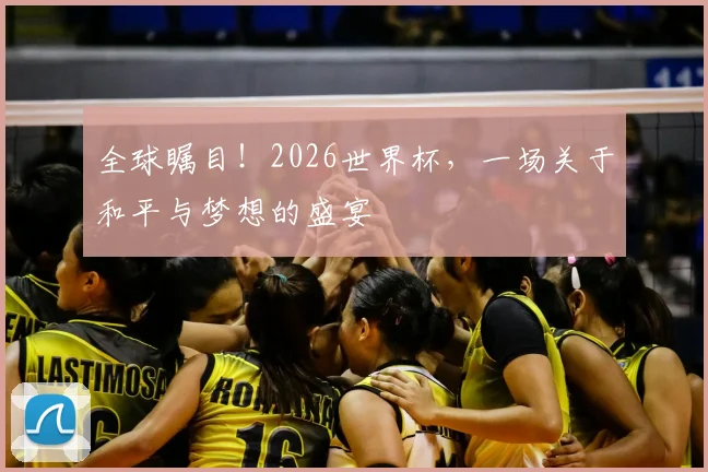 全球瞩目!2026世界杯,一场关于和平与梦想的盛宴