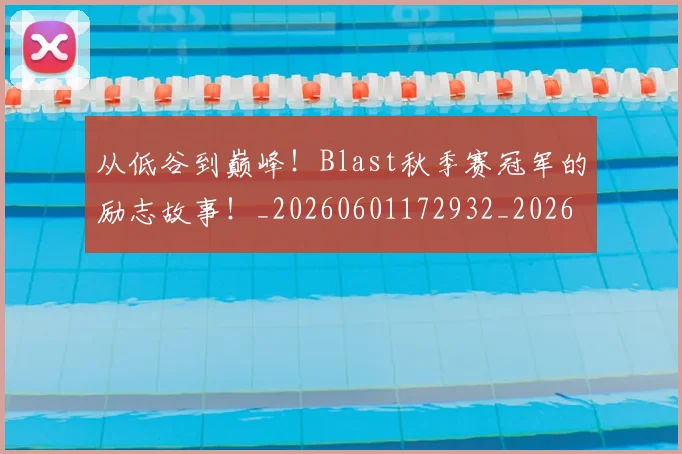 从低谷到巅峰!Blast秋季赛冠军的励志故事!_20260601172932_20260703214105