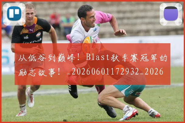 从低谷到巅峰！Blast秋季赛冠军的励志故事！_20260601172932_20260703214105