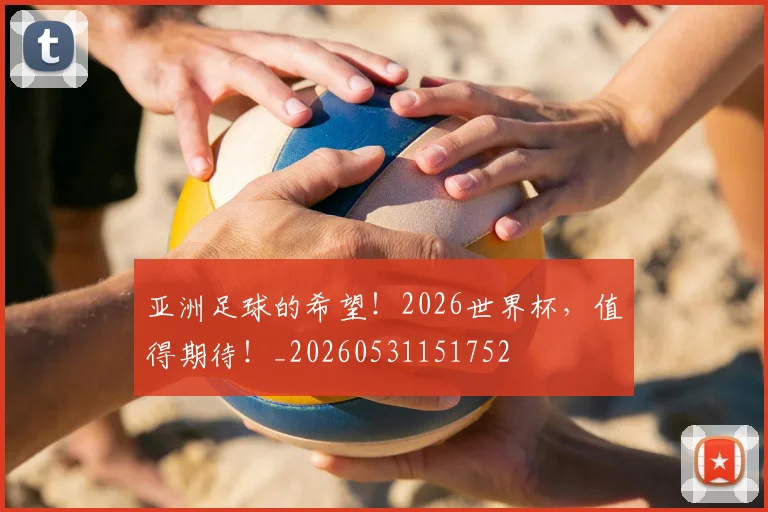 亚洲足球的希望!2026世界杯,值得期待!_20260531151752