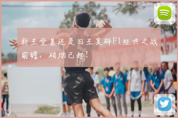 新王登基还是旧王复辟F1经典之战前瞻，硝烟已起！