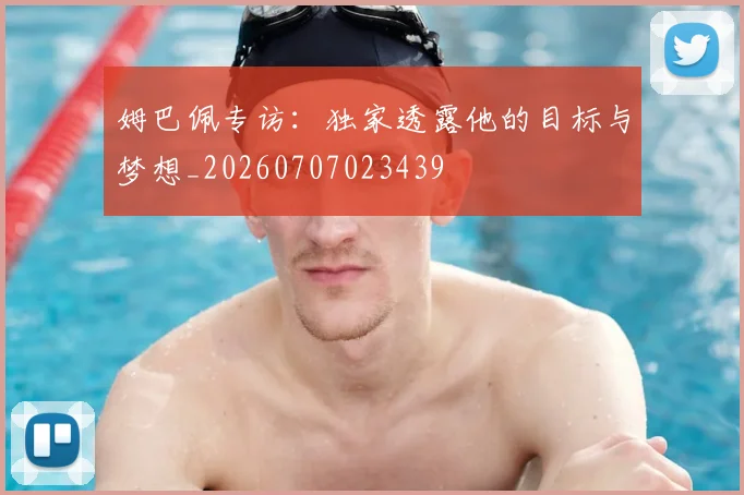 姆巴佩专访：独家透露他的目标与梦想_20260707023439