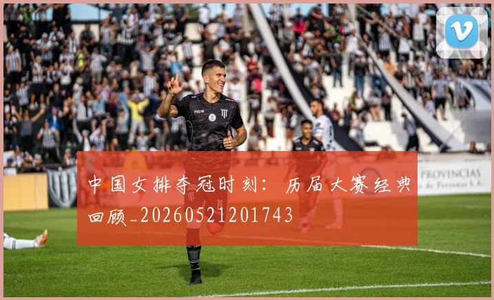 中国女排夺冠时刻：历届大赛经典回顾_20260521201743