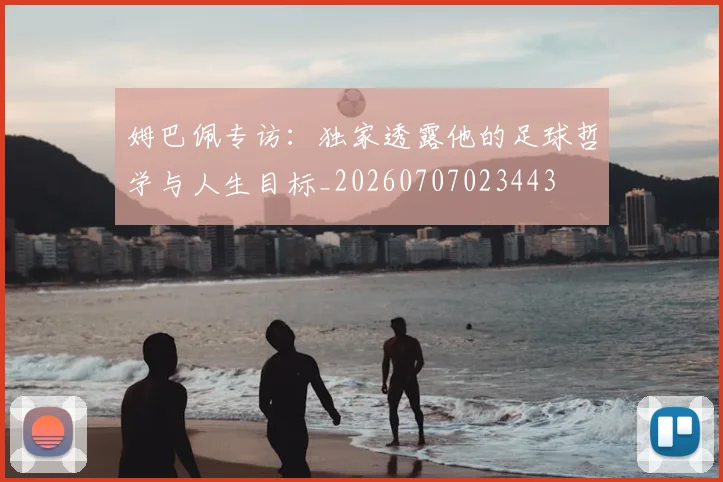 姆巴佩专访:独家透露他的足球哲学与人生目标_20260707023443