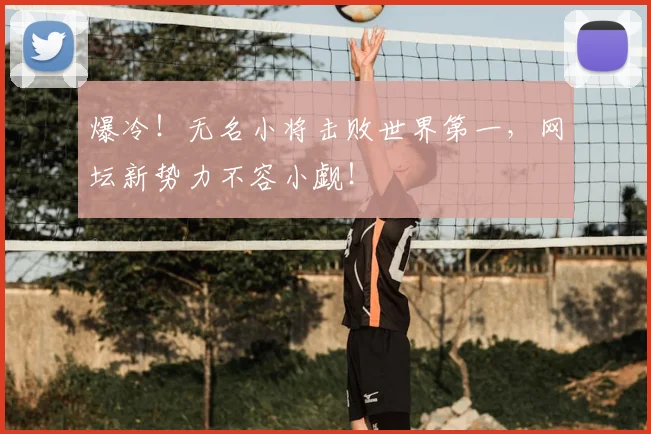 爆冷！无名小将击败世界第一，网坛新势力不容小觑！