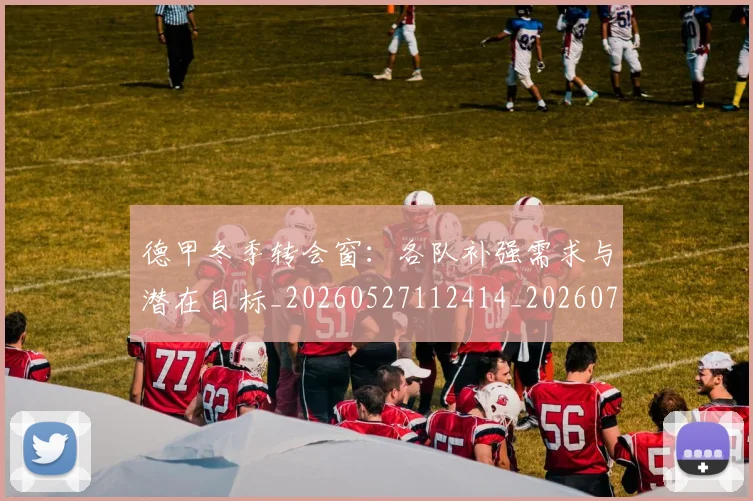德甲冬季转会窗:各队补强需求与潜在目标_20260527112414_20260707153545