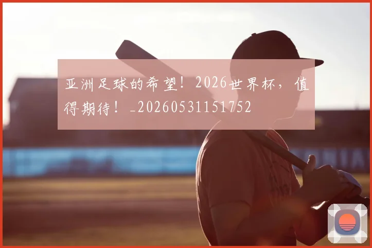 亚洲足球的希望！2026世界杯，值得期待！_20260531151752