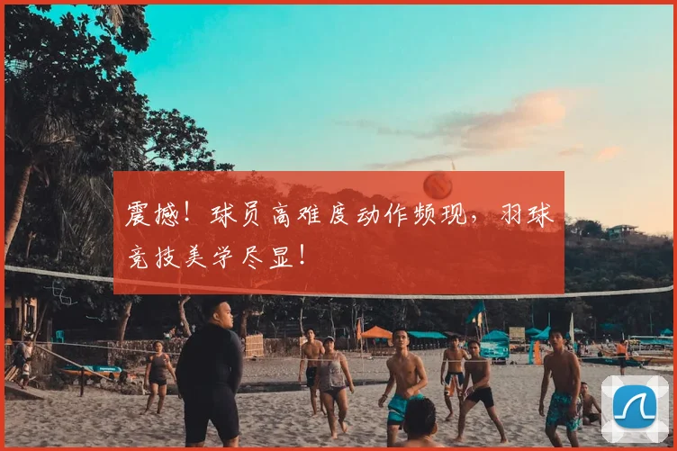 震撼!球员高难度动作频现,羽球竞技美学尽显!