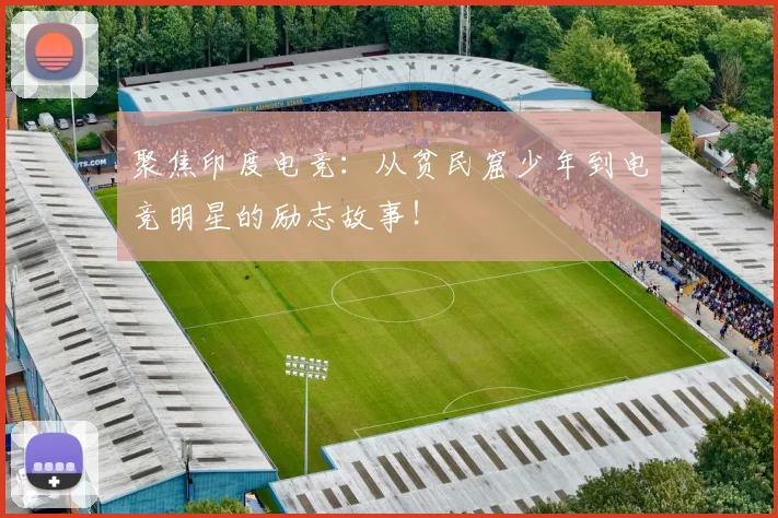 聚焦印度电竞:从贫民窟少年到电竞明星的励志故事!