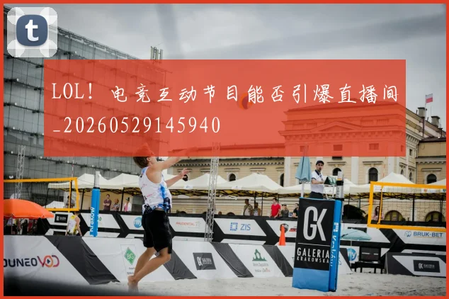 LOL!电竞互动节目能否引爆直播间_20260529145940