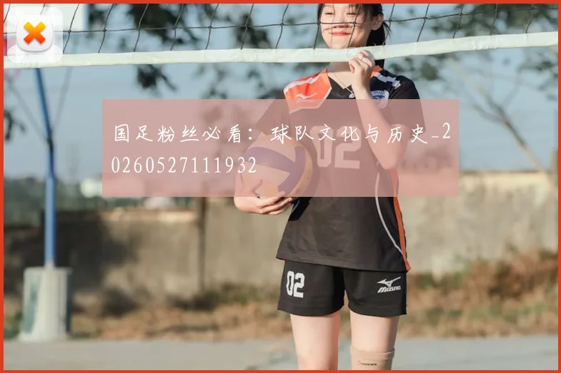 国足粉丝必看：球队文化与历史_20260527111932