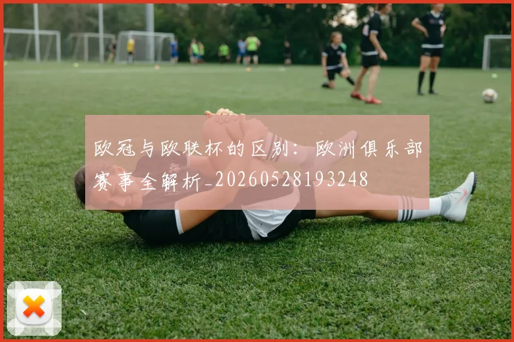 欧冠与欧联杯的区别:欧洲俱乐部赛事全解析_20260528193248