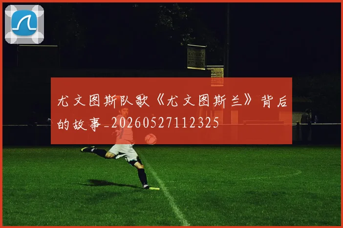 尤文图斯队歌《尤文图斯兰》背后的故事_20260527112325