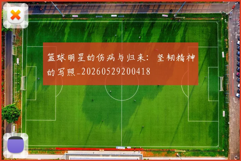 篮球明星的伤病与归来：坚韧精神的写照_20260529200418