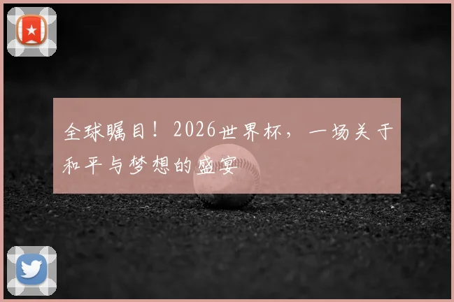 全球瞩目！2026世界杯，一场关于和平与梦想的盛宴
