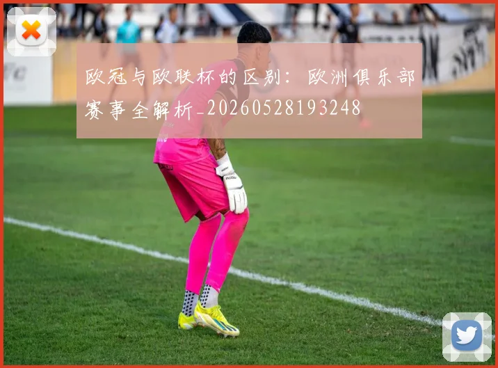 欧冠与欧联杯的区别：欧洲俱乐部赛事全解析_20260528193248